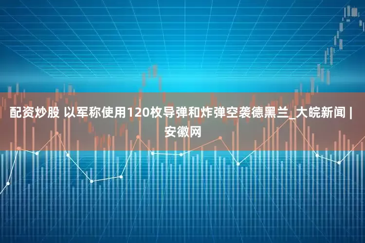 配资炒股 以军称使用120枚导弹和炸弹空袭德黑兰_大皖新闻 | 安徽网