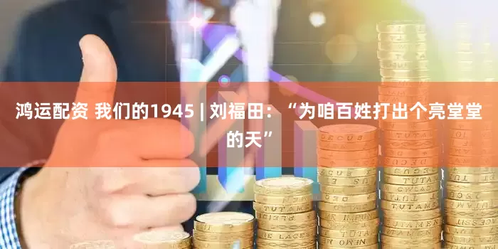 鸿运配资 我们的1945 | 刘福田：“为咱百姓打出个亮堂堂的天”