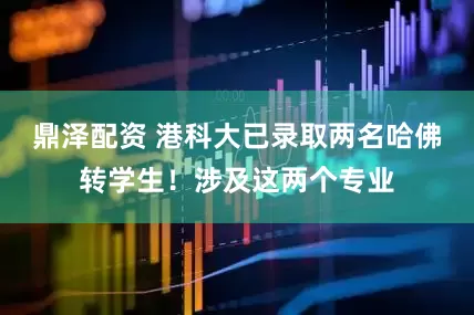 鼎泽配资 港科大已录取两名哈佛转学生！涉及这两个专业