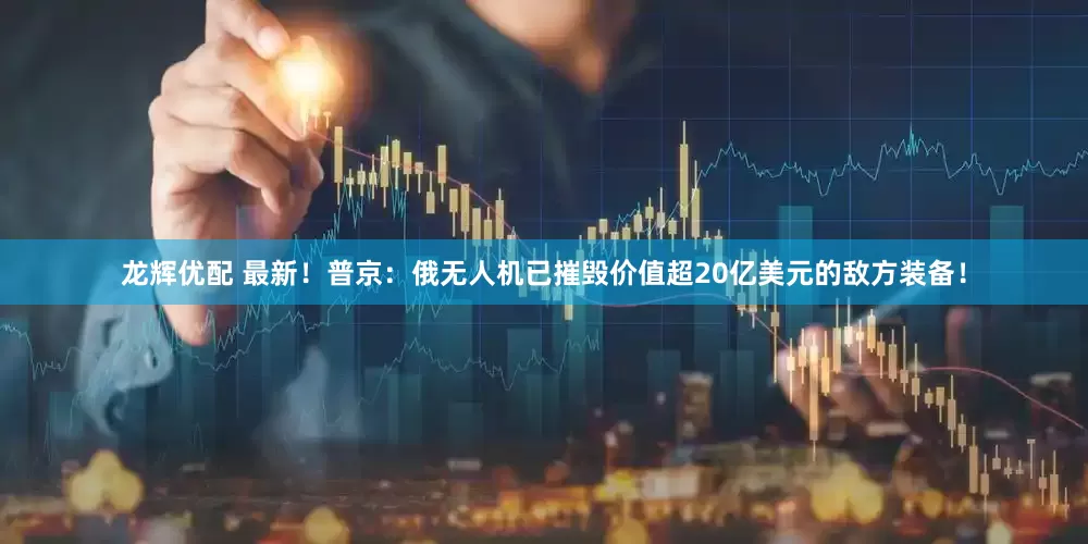 龙辉优配 最新！普京：俄无人机已摧毁价值超20亿美元的敌方装备！
