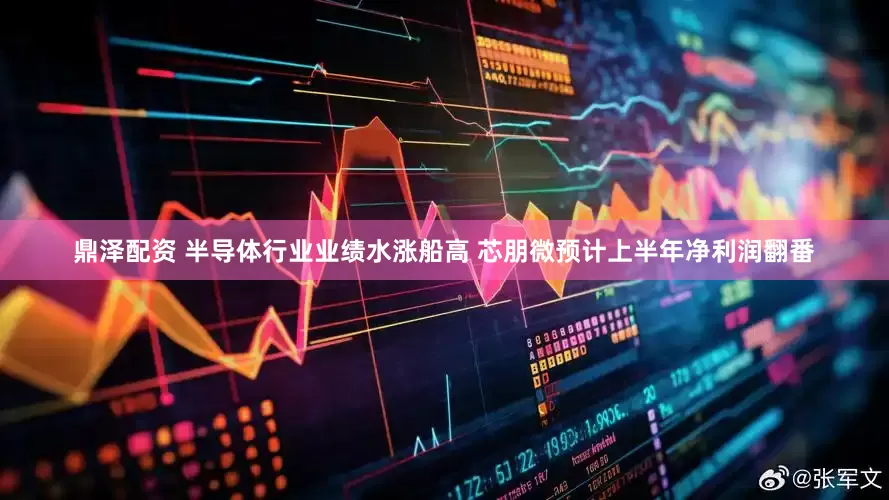 鼎泽配资 半导体行业业绩水涨船高 芯朋微预计上半年净利润翻番