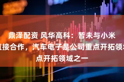 鼎泽配资 风华高科：暂未与小米汽车直接合作，汽车电子是公司重点开拓领域之一
