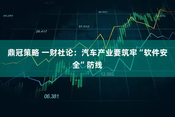 鼎冠策略 一财社论：汽车产业要筑牢“软件安全”防线