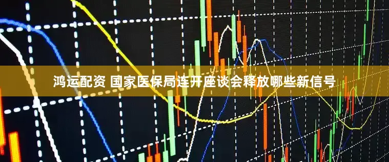 鸿运配资 国家医保局连开座谈会释放哪些新信号