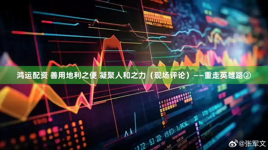 鸿运配资 善用地利之便 凝聚人和之力（现场评论）——重走英雄路②