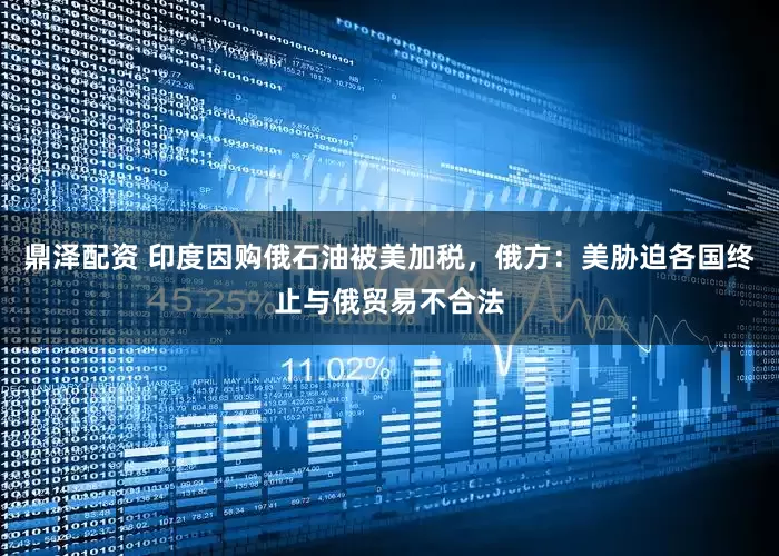 鼎泽配资 印度因购俄石油被美加税，俄方：美胁迫各国终止与俄贸易不合法