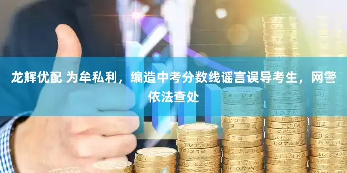 龙辉优配 为牟私利，编造中考分数线谣言误导考生，网警依法查处
