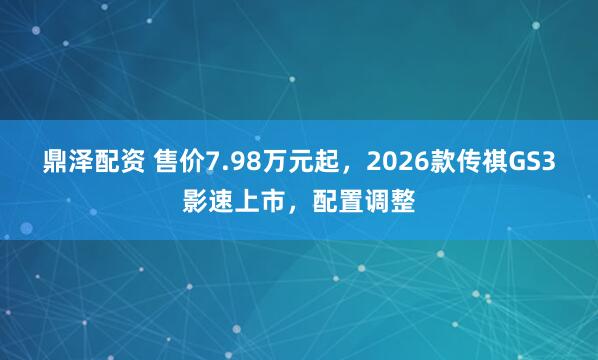 鼎泽配资 售价7.98万元起，2026款传祺GS3影速上市，配置调整