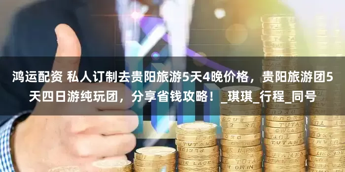 鸿运配资 私人订制去贵阳旅游5天4晚价格，贵阳旅游团5天四日游纯玩团，分享省钱攻略！_琪琪_行程_同号