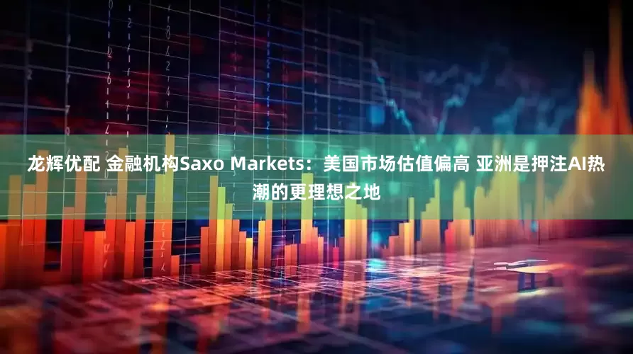 龙辉优配 金融机构Saxo Markets：美国市场估值偏高 亚洲是押注AI热潮的更理想之地