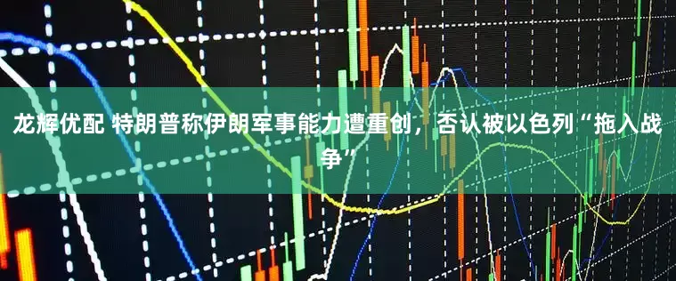 龙辉优配 特朗普称伊朗军事能力遭重创，否认被以色列“拖入战争”