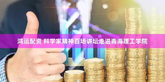 鸿运配资 科学家精神百场讲坛走进青海理工学院