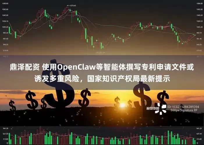鼎泽配资 使用OpenClaw等智能体撰写专利申请文件或诱发多重风险，国家知识产权局最新提示
