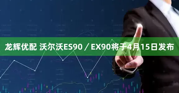 龙辉优配 沃尔沃ES90／EX90将于4月15日发布