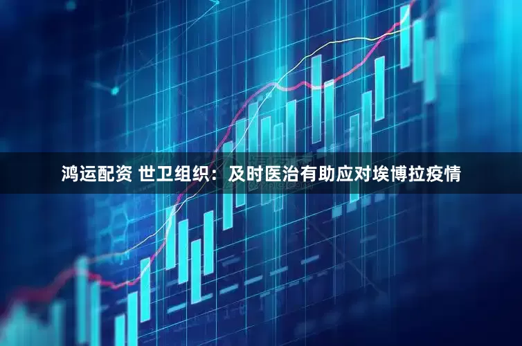 鸿运配资 世卫组织：及时医治有助应对埃博拉疫情