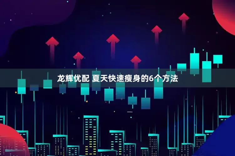 龙辉优配 夏天快速瘦身的6个方法