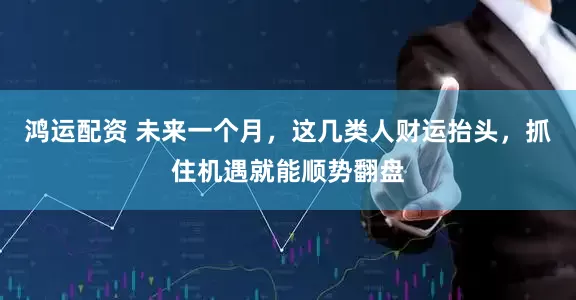鸿运配资 未来一个月，这几类人财运抬头，抓住机遇就能顺势翻盘