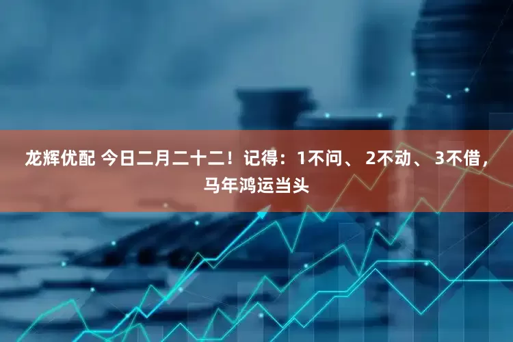 龙辉优配 今日二月二十二！记得：1不问、 2不动、 3不借，马年鸿运当头
