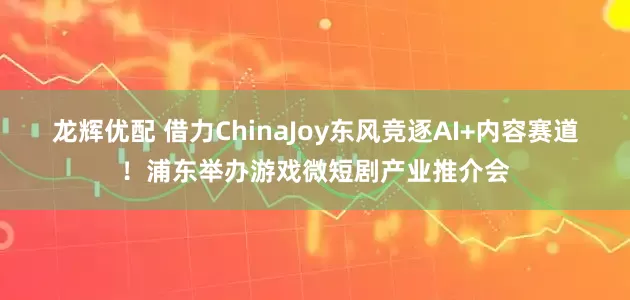 龙辉优配 借力ChinaJoy东风竞逐AI+内容赛道！浦东举办游戏微短剧产业推介会
