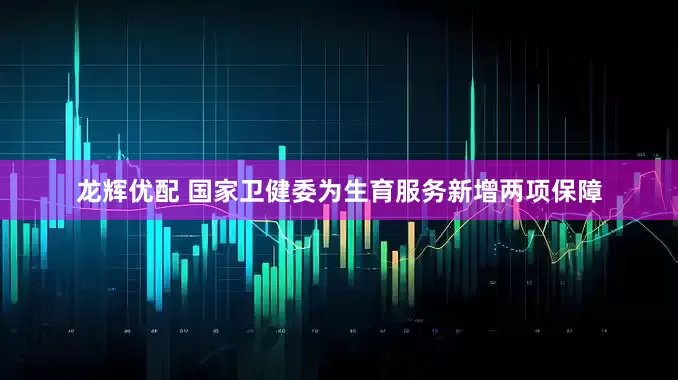 龙辉优配 国家卫健委为生育服务新增两项保障