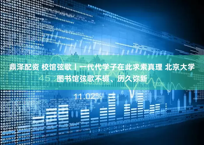 鼎泽配资 校馆弦歌丨一代代学子在此求索真理 北京大学图书馆弦歌不辍、历久弥新